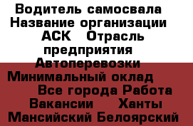 Водитель самосвала › Название организации ­ АСК › Отрасль предприятия ­ Автоперевозки › Минимальный оклад ­ 60 000 - Все города Работа » Вакансии   . Ханты-Мансийский,Белоярский г.